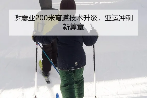 谢震业200米弯道技术升级，亚运冲刺新篇章