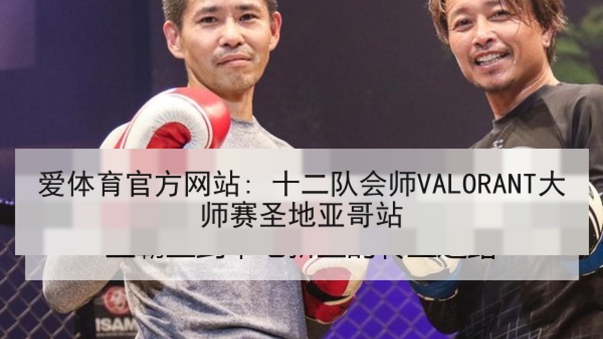 爱体育官方网站: 十二队会师VALORANT大师赛圣地亚哥站