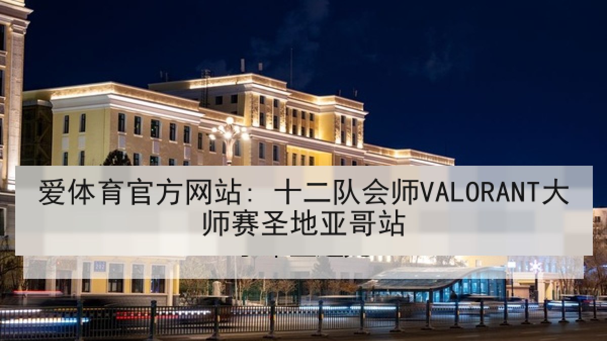 爱体育官方网站: 十二队会师VALORANT大师赛圣地亚哥站