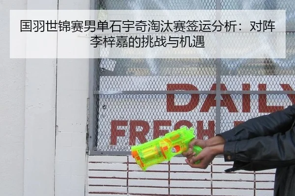 国羽世锦赛男单石宇奇淘汰赛签运分析：对阵李梓嘉的挑战与机遇