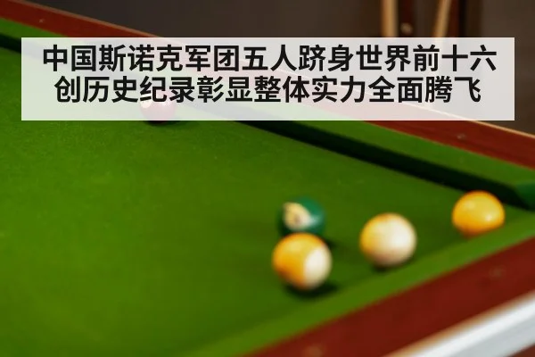 中国斯诺克军团五人跻身世界前十六 创历史纪录彰显整体实力全面腾飞