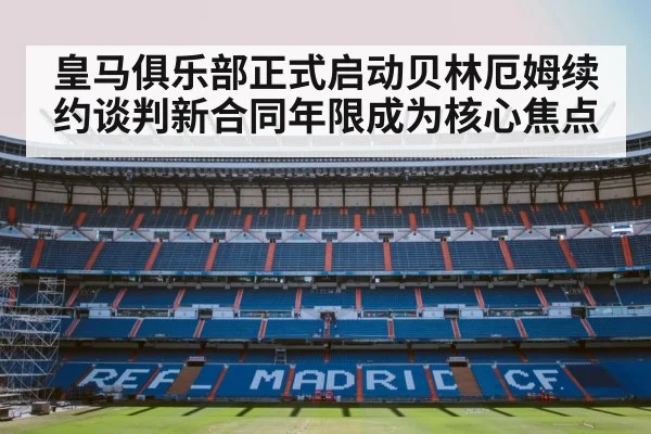 皇马俱乐部正式启动贝林厄姆续约谈判新合同年限成为核心焦点