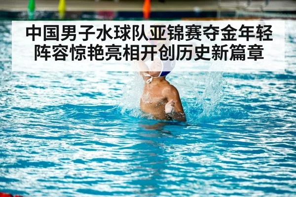中国男子水球队亚锦赛夺金年轻阵容惊艳亮相开创历史新篇章