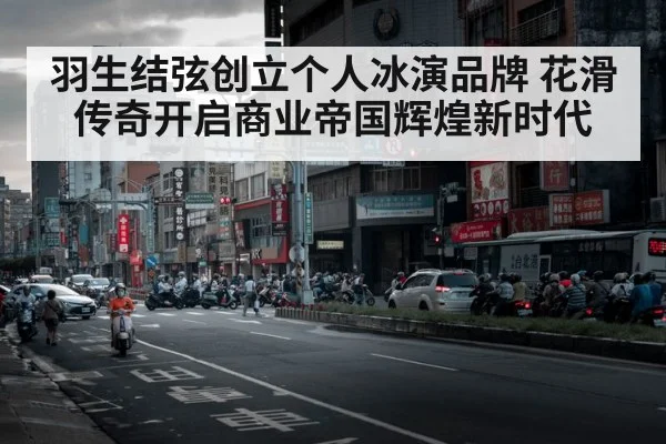 羽生结弦创立个人冰演品牌 花滑传奇开启商业帝国辉煌新时代