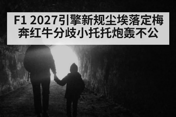 F1 2027引擎新规尘埃落定梅奔红牛分歧小托托炮轰不公
