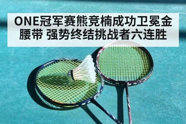 ONE冠军赛熊竞楠成功卫冕金腰带 强势终结挑战者六连胜