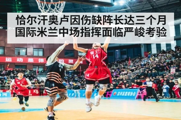 恰尔汗奥卢因伤缺阵长达三个月 国际米兰中场指挥面临严峻考验