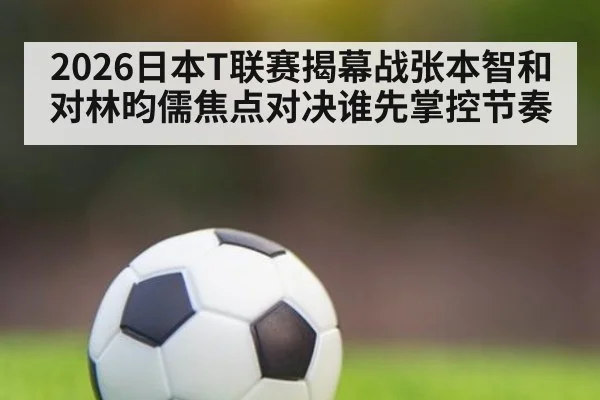 2026日本T联赛揭幕战张本智和对林昀儒焦点对决谁先掌控节奏